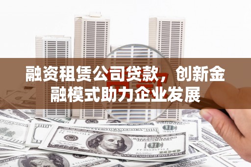 汇川融资租赁公司贷款，创新金融模式助力企业发展