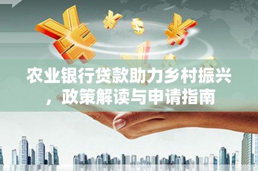 汇川农业银行贷款助力乡村振兴，政策解读与申请指南