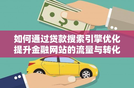 汇川如何通过贷款搜索引擎优化提升金融网站的流量与转化率