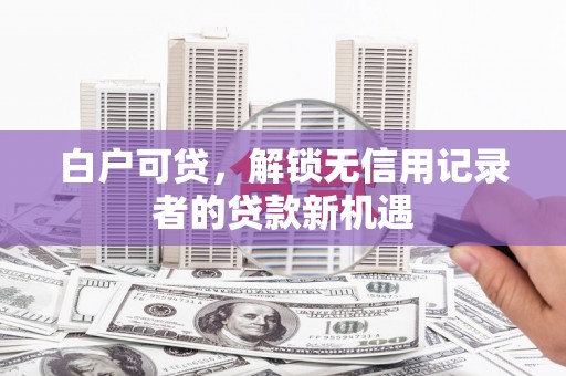 汇川白户可贷，解锁无信用记录者的贷款新机遇