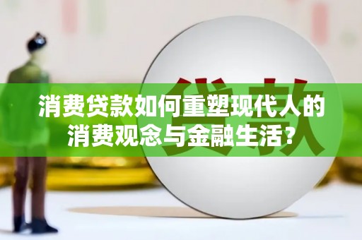 汇川消费贷款如何重塑现代人的消费观念与金融生活？