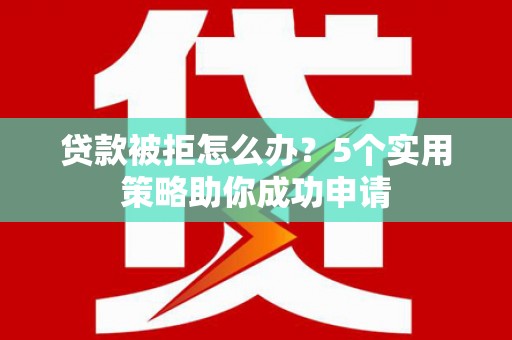汇川贷款被拒怎么办？5个实用策略助你成功申请
