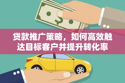 汇川贷款推广策略，如何高效触达目标客户并提升转化率