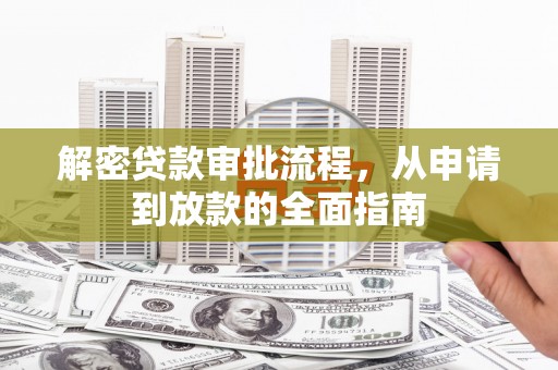 汇川解密贷款审批流程，从申请到放款的全面指南