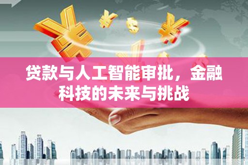 汇川贷款与人工智能审批，金融科技的未来与挑战