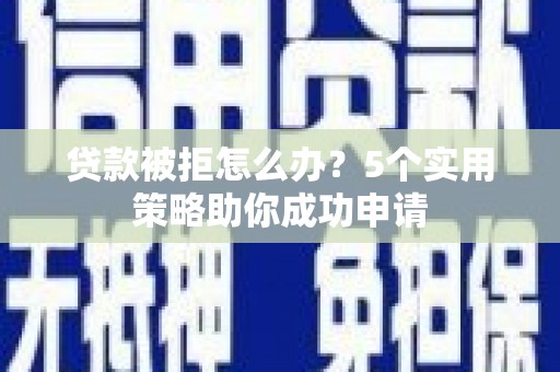 汇川贷款被拒怎么办？5个实用策略助你成功申请