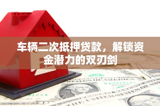 汇川车辆二次抵押贷款，解锁资金潜力的双刃剑