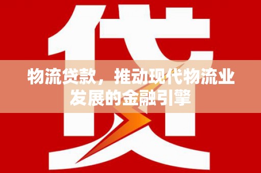 汇川物流贷款，推动现代物流业发展的金融引擎