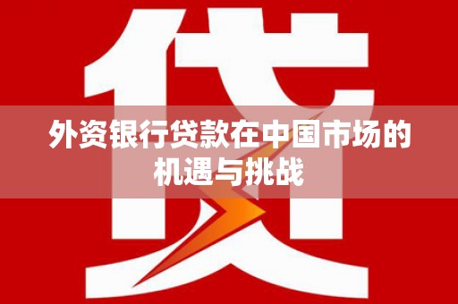 汇川外资银行贷款在中国市场的机遇与挑战