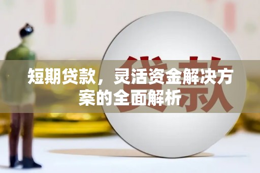 汇川短期贷款，灵活资金解决方案的全面解析