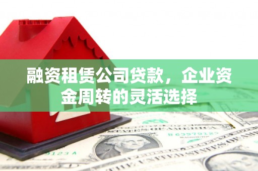 汇川融资租赁公司贷款，企业资金周转的灵活选择