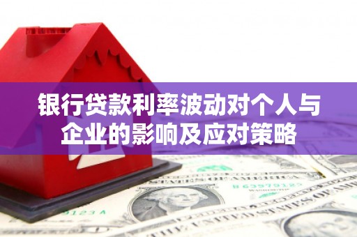 汇川银行贷款利率波动对个人与企业的影响及应对策略