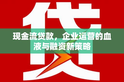 汇川现金流贷款，企业运营的血液与融资新策略