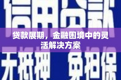 汇川贷款展期，金融困境中的灵活解决方案