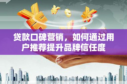 汇川贷款口碑营销，如何通过用户推荐提升品牌信任度