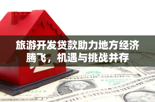 汇川旅游开发贷款助力地方经济腾飞，机遇与挑战并存