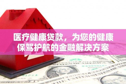 汇川医疗健康贷款，为您的健康保驾护航的金融解决方案