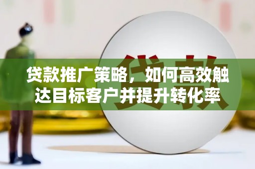 汇川贷款推广策略，如何高效触达目标客户并提升转化率