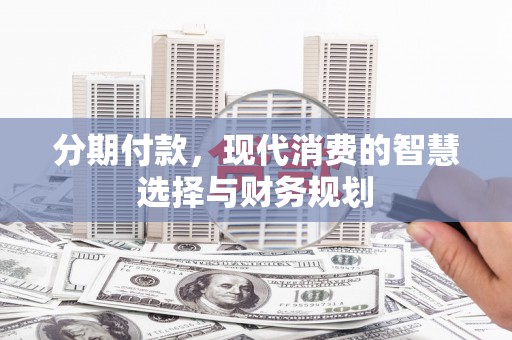 汇川分期付款，现代消费的智慧选择与财务规划