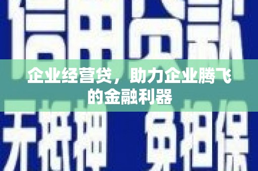 汇川企业经营贷，助力企业腾飞的金融利器