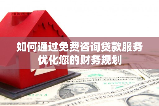 汇川如何通过免费咨询贷款服务优化您的财务规划