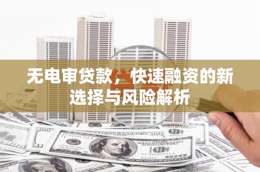 汇川无电审贷款，快速融资的新选择与风险解析