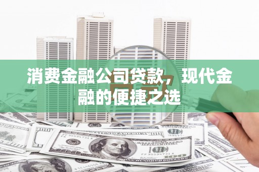 汇川消费金融公司贷款，现代金融的便捷之选