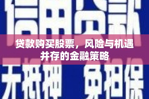 汇川贷款购买股票，风险与机遇并存的金融策略
