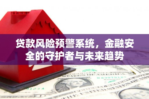 汇川贷款风险预警系统，金融安全的守护者与未来趋势