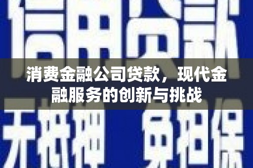汇川消费金融公司贷款，现代金融服务的创新与挑战
