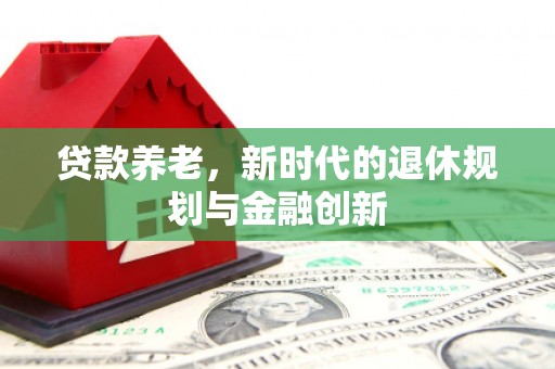 汇川贷款养老，新时代的退休规划与金融创新