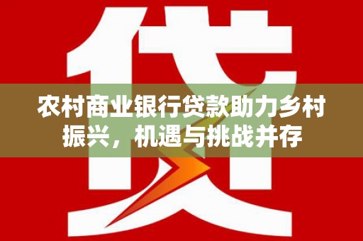 汇川农村商业银行贷款助力乡村振兴，机遇与挑战并存