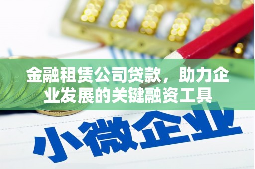 汇川金融租赁公司贷款，助力企业发展的关键融资工具
