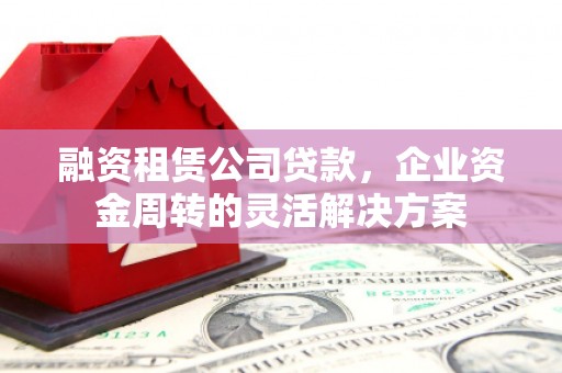 汇川融资租赁公司贷款，企业资金周转的灵活解决方案