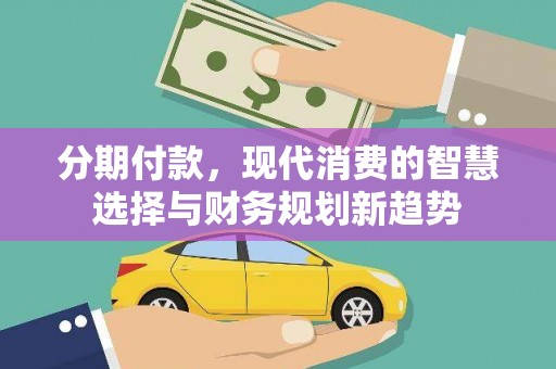 汇川分期付款，现代消费的智慧选择与财务规划新趋势