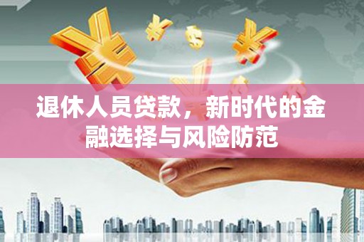 汇川退休人员贷款，新时代的金融选择与风险防范