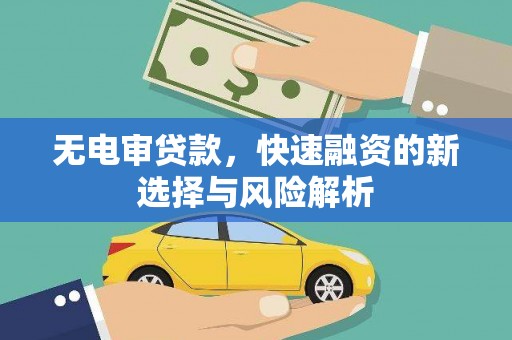 汇川无电审贷款，快速融资的新选择与风险解析