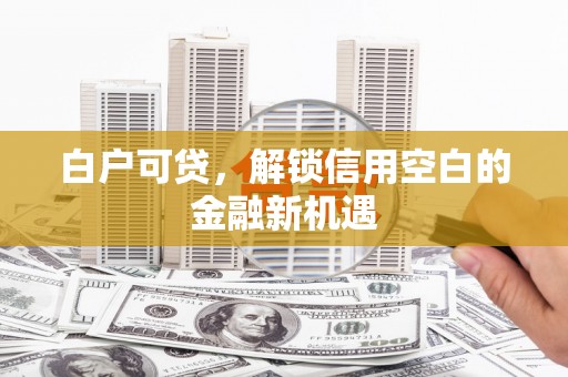汇川白户可贷，解锁信用空白的金融新机遇