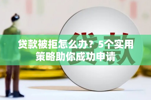 汇川贷款被拒怎么办？5个实用策略助你成功申请