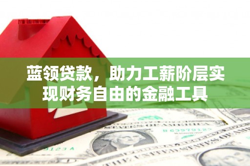 汇川蓝领贷款，助力工薪阶层实现财务自由的金融工具