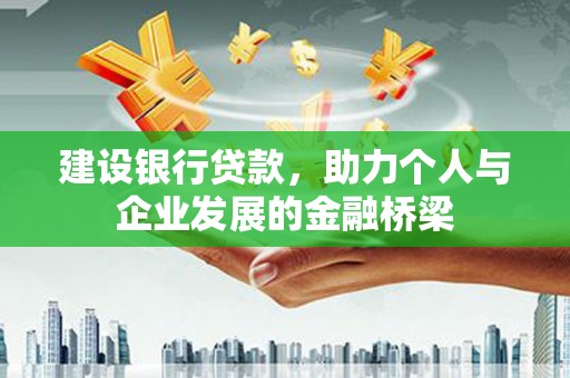 汇川建设银行贷款，助力个人与企业发展的金融桥梁