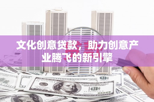 汇川文化创意贷款，助力创意产业腾飞的新引擎