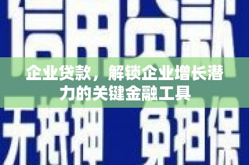 汇川企业贷款，解锁企业增长潜力的关键金融工具