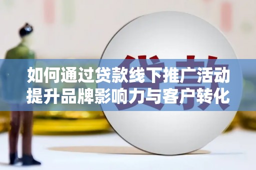 汇川如何通过贷款线下推广活动提升品牌影响力与客户转化率