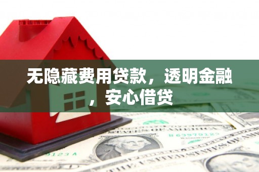 汇川无隐藏费用贷款，透明金融，安心借贷