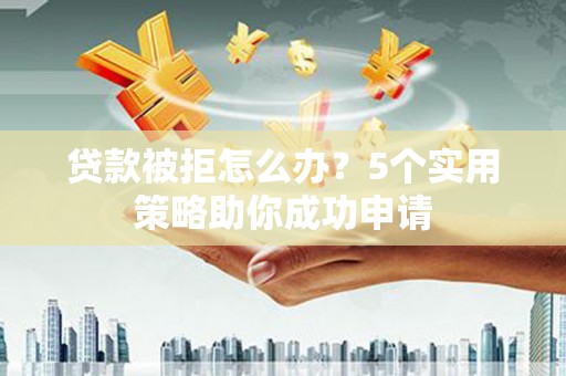 汇川贷款被拒怎么办？5个实用策略助你成功申请