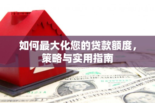 汇川如何最大化您的贷款额度，策略与实用指南