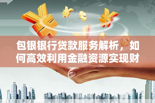 汇川包银银行贷款服务解析，如何高效利用金融资源实现财富增长