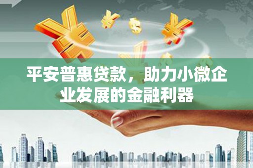 汇川平安普惠贷款，助力小微企业发展的金融利器