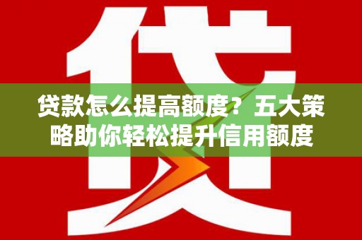 汇川贷款怎么提高额度？五大策略助你轻松提升信用额度